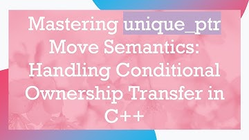 Mastering unique_ptr Move Semantics: Handling Conditional Ownership Transfer in C+ +