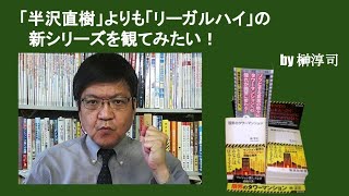 「半沢直樹」よりも「リーガルハイ」の新シリーズを観てみたい！　by榊淳司