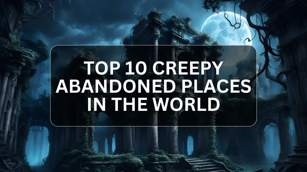Top 10 Creepy Abandoned Places in the World That Will Haunt Your Dreams