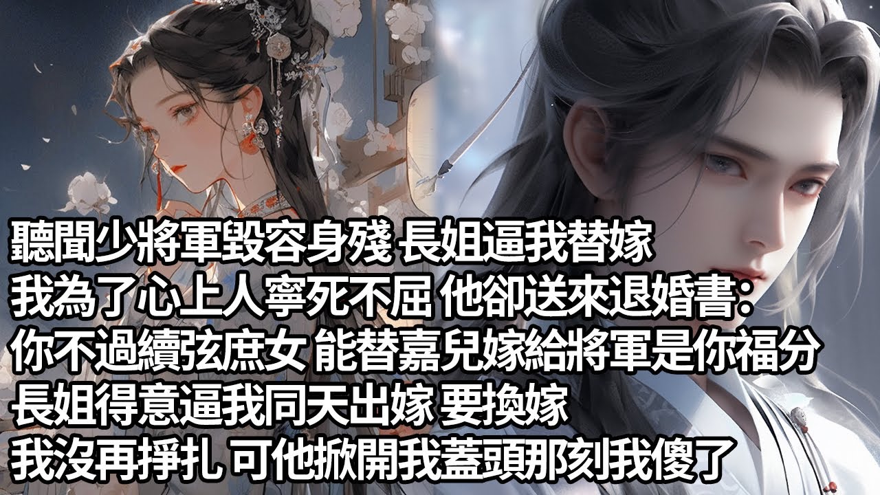 【一口氣看完】聽聞少將軍毀容身殘 長姐逼我替嫁，我為了心上人寧死不屈 他卻送來退婚書：你不過續弦庶女 能替嘉兒嫁給將軍是你福分，長姐得意逼我同天出嫁 要換嫁，我沒再掙扎 可他掀開我蓋頭那刻我傻了