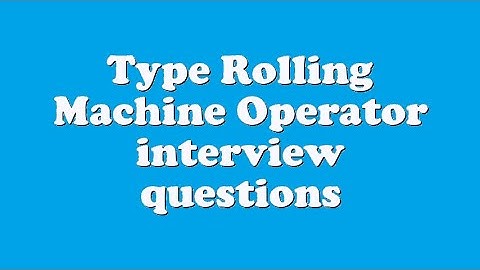 Type Rolling Machine Operator interview questions