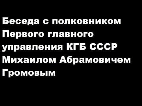 Беседа с полковником Первого главного управления КГБ СССР Михаилом Абрамовичем Громовым