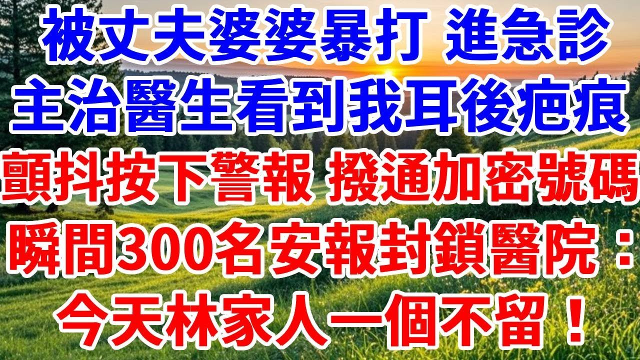 被丈夫婆婆暴打 進急診，主治醫生看到我耳後疤痕，顫抖著按下警報 撥通加密號碼，瞬間300名安報封鎖醫院：今天林家人一個不留！