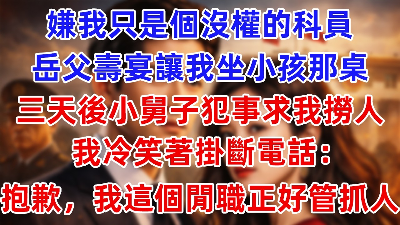 嫌我只是個沒權的科員，岳父壽宴讓我坐小孩那桌，三天後小舅子犯事求我撈人，我冷笑著掛斷電話：抱歉，我這個閒職正好管抓人！#仕途風月 #仕途故事 #小說