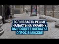 Опрос в Москве. Пойдут ли россияне воевать, если Россия нападет на Украину