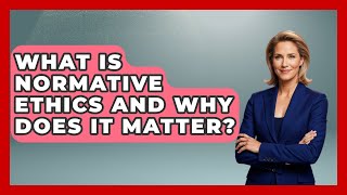 What Is Normative Ethics And Why Does It Matter - Aspiring Teacher Guide