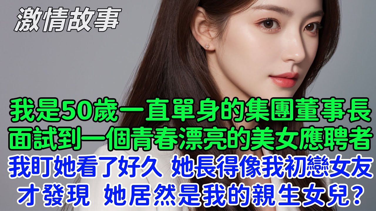 我是50歲一直單身的集團董事長，當我面試到一個青春漂亮的美女應聘者，我盯著她看了好久，她長得好像我的初戀女友，經過調查才發現，她居然是我的親生女兒？