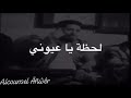 لحظة يا عيوني لحظة ياعيوني 