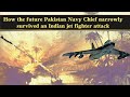 How the future Pakistan Navy Chief narrowly survived an Indian jet fighter attack