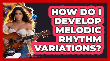 How Do I Develop Melodic Rhythm Variations?