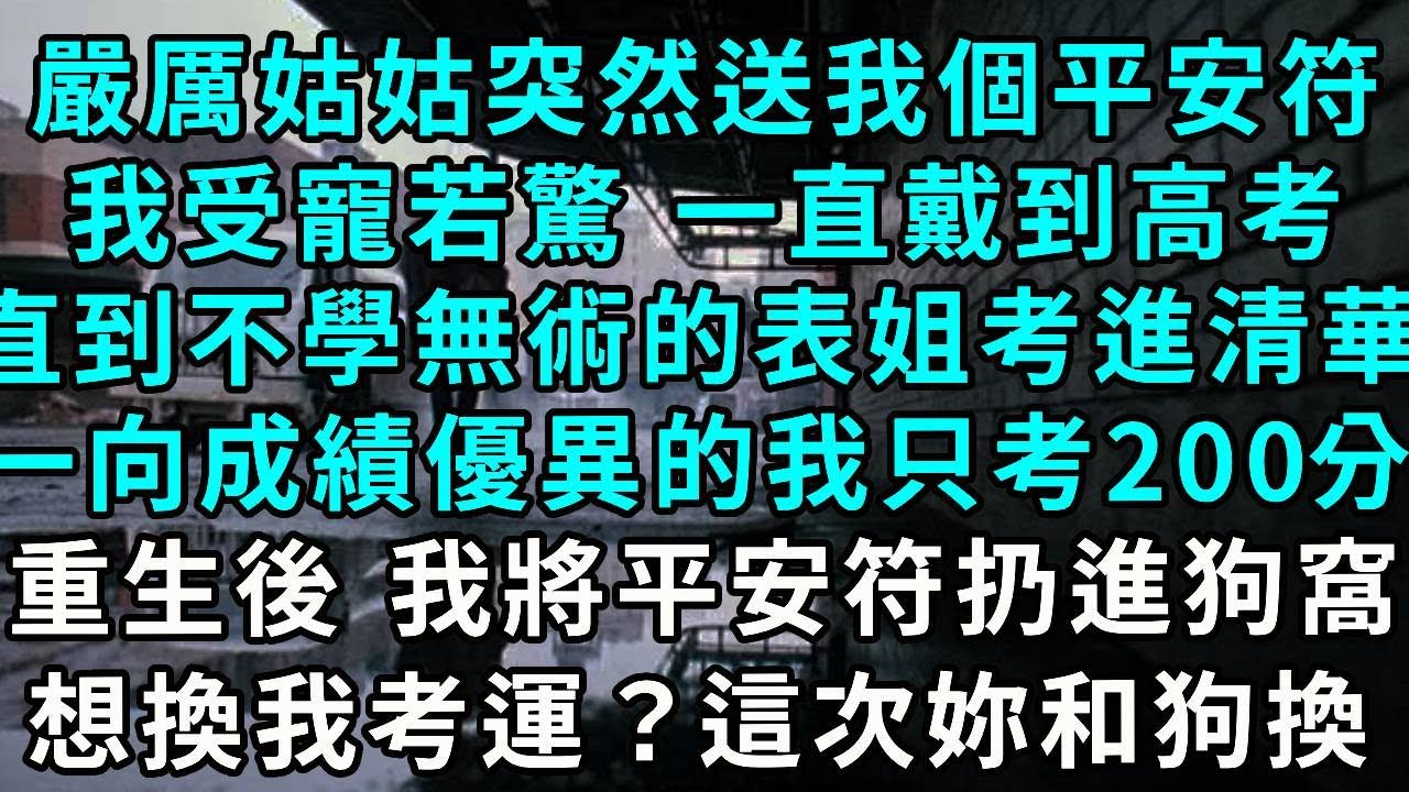 嚴厲的姑姑突然送我一個平安符，我受寵若驚 一直戴著，可高考不學無術的表姐考進清華，一向成績優異的我只考了200分，重生後，我將平安符扔進狗窩裏，想換我的考運？這次妳和狗換吧