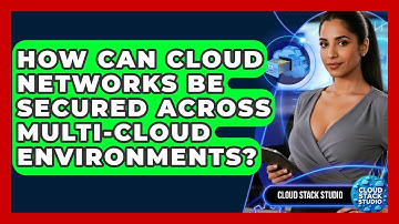 How Can Cloud Networks Be Secured Across Multi-cloud Environments? - Cloud Stack Studio