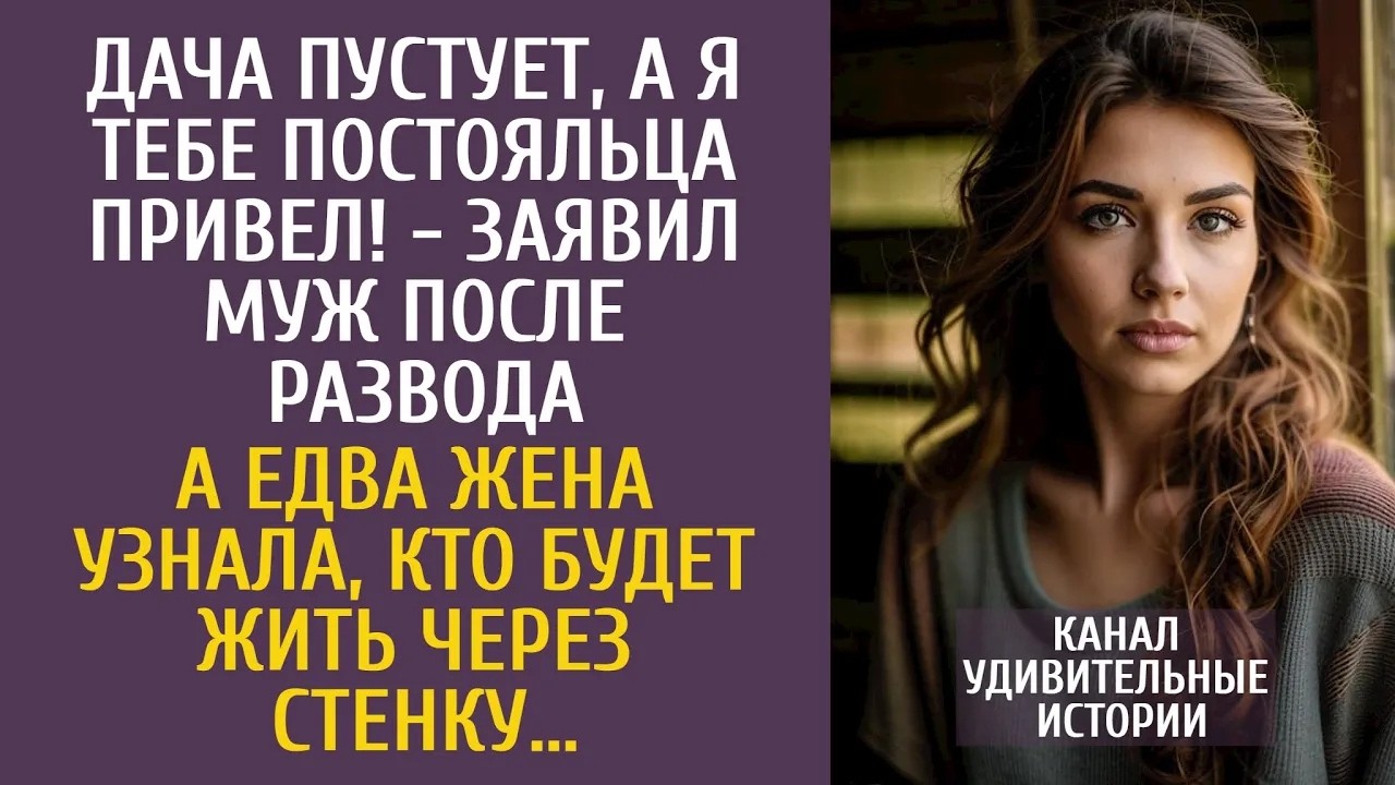 Дача пустует, а я тебе постояльца привел!   заявил муж после развода… А узнав, кто будет за сте