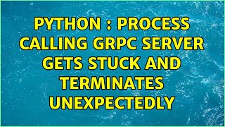Python : Process calling GRPC server gets stuck and terminates unexpectedly