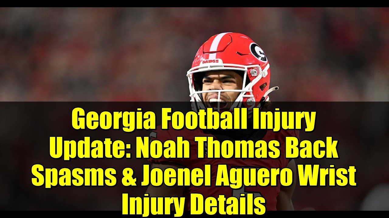 Georgia Football Injury Update: Noah Thomas Back Spasms & Joenel Aguero Wrist Injury Details