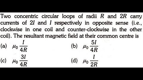Two concentric circular loops of radii R and 2R carry currents of 2I and I respectively in