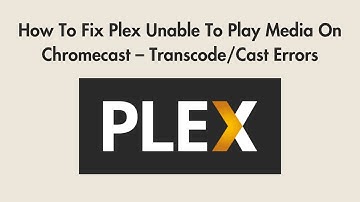 How To Fix Plex Unable To Play Media On Chromecast – Transcode/Cast Errors