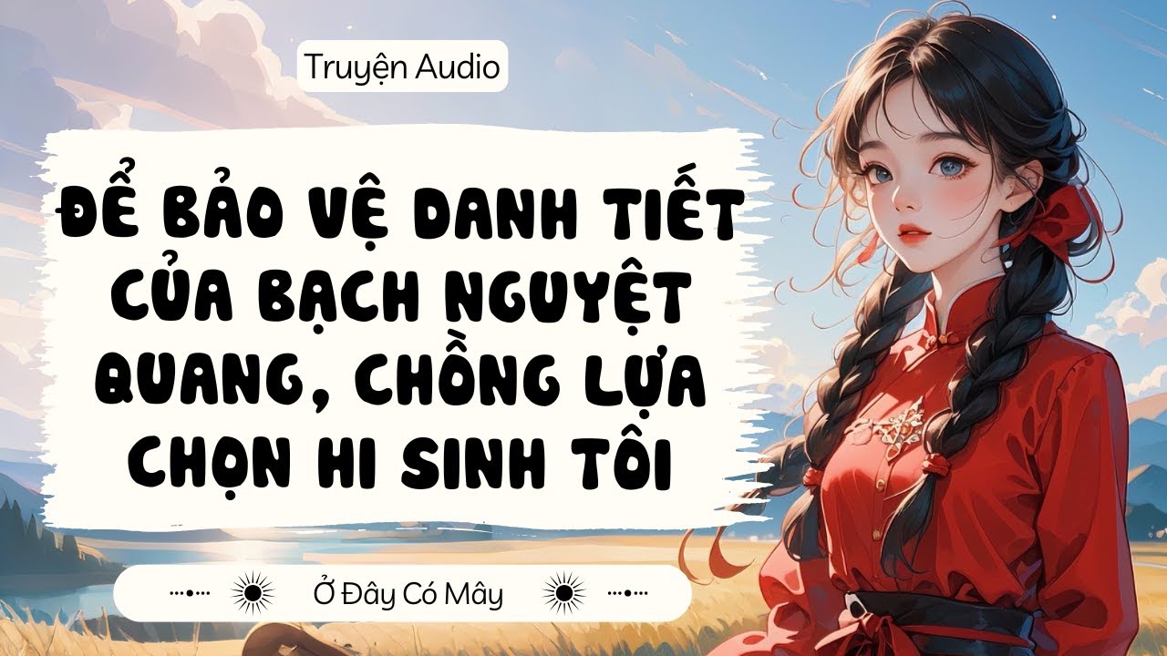 [ Truyện Audio ] ĐỂ BẢO VỆ DANH TIẾT CỦA BẠCH NGUYỆT QUANG, CHỒNG LỰA CHỌN HI SINH TÔI |Ở Đây Có Mây