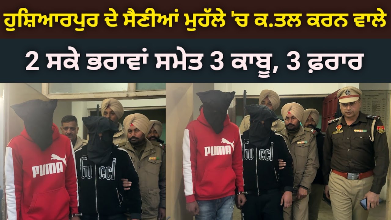 ਹੁਸ਼ਿਆਰਪੁਰ ਦੇ ਬਹਾਦਰਪੁਰ ਲਾਗੇ ਸੈਣੀਆਂ ਮੁਹੱਲੇ 'ਚ ਬੰਦੇ ਦਾ ਕ'ਤਲ ਕਰਨ ਵਾਲੇ 2 ਸਕੇ ਭਰਾਵਾਂ ਸਮੇਤ 3 ਕਾ'ਤਲ ਕਾਬੂ