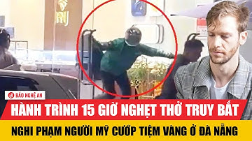Hành trình 15 giờ nghẹt thở truy bắt nghi phạm người Mỹ cướp tiệm vàng ở Đà Nẵng