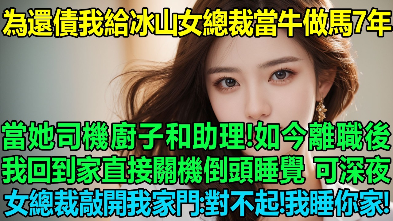 為了還債我給冰山美女總裁當牛做馬7年，當她的司機廚子和助理！如今離職後，我回到家直接關機倒頭睡覺，可深夜女總裁敲開我家門：對不起！今晚我睡你家！