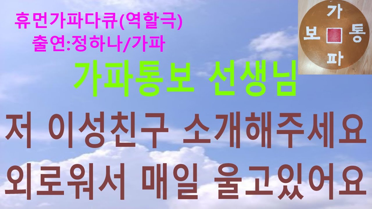 휴먼가파다큐(역할극) 출연:정하나/가파, 제작:가파통보, 가파통보 선생님 저 이성친구 소개해주세요 외로워서 매일 울고 있어요 ...