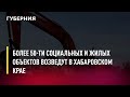 Более 50-ти социальных и жилых объектов возведут в Хабаровском крае. Новости. 11/07/2022