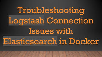 Troubleshooting Logstash Connection Issues with Elasticsearch in Docker