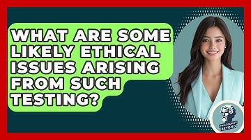 What Are Some Likely Ethical Issues Arising From Such Testing? - Philosophy Beyond