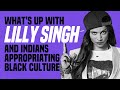 What’s up With Lilly Singh and Indians Appropriating Black Culture