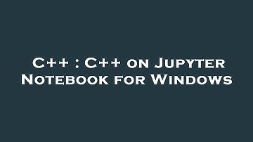 C++ : C++ on Jupyter Notebook for Windows