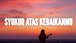 SYUKUR ATAS KEBAIKANMU (LIRIK) LAGU ROHANI KUDUS