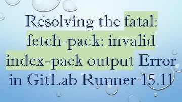 Resolving the fatal: fetch-pack: invalid index-pack output Error in GitLab Runner 15.11
