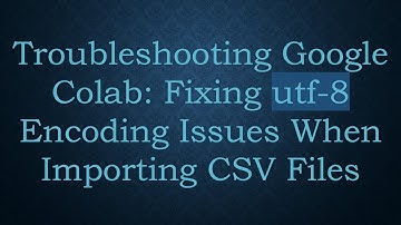 Troubleshooting Google Colab: Fixing utf-8 Encoding Issues When Importing CSV Files