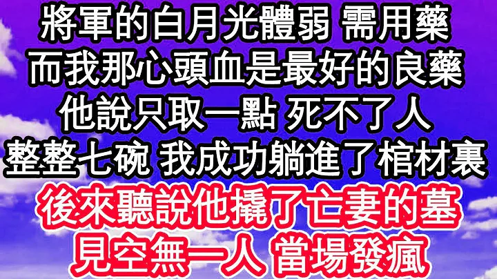 將軍的白月光體弱 需用藥，而我那心頭血是最好的良藥，他說只取一點 死不了人，整整七碗 我成功躺進了棺材裏，後來聽說他撬了亡妻的墓，見空無一人 當場發瘋  #為人處世#生活經驗#情感故事#養老# - DayDayNews