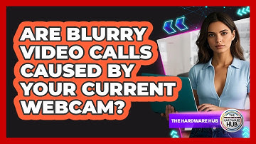 Are Blurry Video Calls Caused By Your Current Webcam? - The Hardware Hub