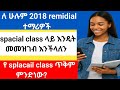 ለ ሁሉም 2018 remidial ተማሪዎች /spacial class ላይ እንዴት መመዝገብ እንችላለን/የsplacail class ጥቅም ምንድነው?