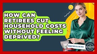 How Can Retirees Cut Household Costs Without Feeling Deprived? - Budgeting as a Retiree