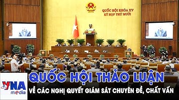 Quốc hội thảo luận về các nghị quyết giám sát chuyên đề, chất vấn - VNAMedia
