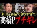 【高橋Pブチギレ】米山の被害妄想で高橋Pも流石にキレてしまう！高橋「そんなこと一言も言ってないですよね？」