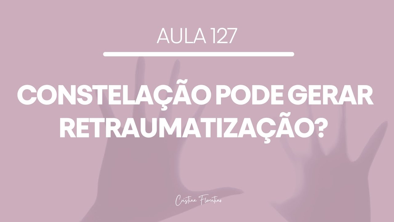 Aula 127 - Constelação Pode Gerar Retraumatização?