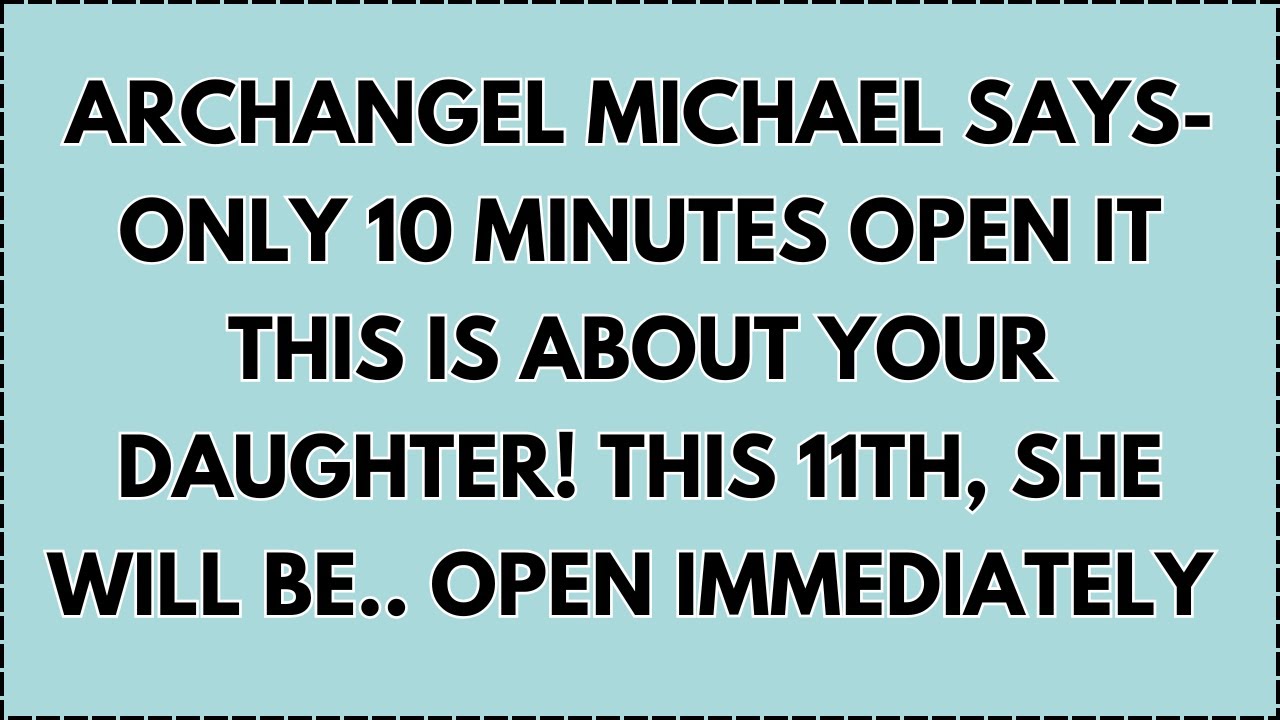 ♾️ ARCHANGEL MICHAEL SAYS-ONLY 10 MINUTES OPEN IT THIS IS ABOUT YOUR DAUGHTER! THIS 11th...