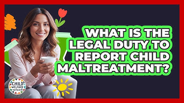 What Is the Legal Duty to Report Child Maltreatment?