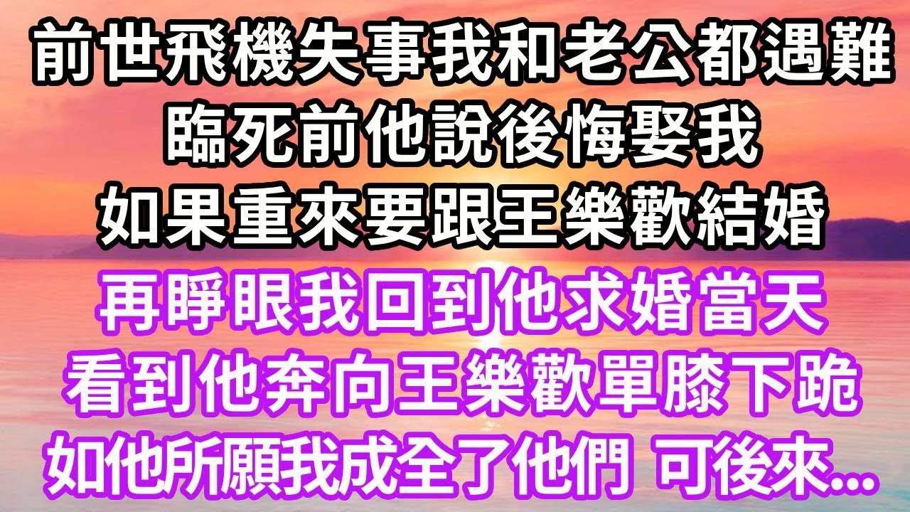 前世飛機失事我和老公雙雙遇難，臨死前他說後悔娶我，如果重來要跟王樂歡結婚，再睜眼我回到他求婚當天，看到他奔向王樂歡單膝下跪，如他所願我成全了他們，可後來...#重生 #復仇 #大女主 #爽文