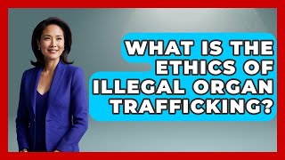 What Is The Ethics Of Illegal Organ Trafficking? - Everyday Bioethics Expert