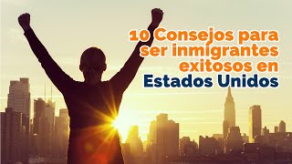 10 Consejos para ser inmigrantes exitosos en Estados Unidos