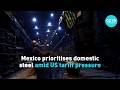 Mexico prioritizes domestic steel amid US tariff pressure