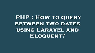 PHP : How to query between two dates using Laravel and Eloquent?