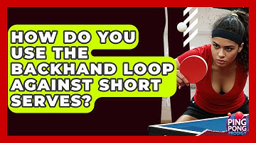 How Do You Use The Backhand Loop Against Short Serves? - Ping Pong Prodigy