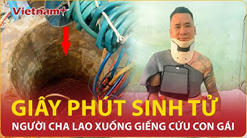 Bàng hoàng giây phút người cha bất chấp tất cả lao xuống giếng sâu 35m cứu con gái gặp nạn ở Gia Lai